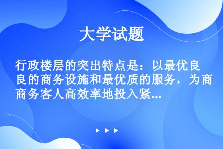 行政楼层的突出特点是：以最优良的商务设施和最优质的服务，为商务客人高效率地投入紧张工作提供一切方便。