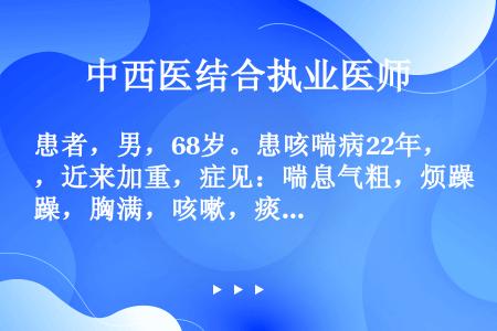 患者，男，68岁。患咳喘病22年，近来加重，症见：喘息气粗，烦躁，胸满，咳嗽，痰黄，黏稠难咯，伴身热...