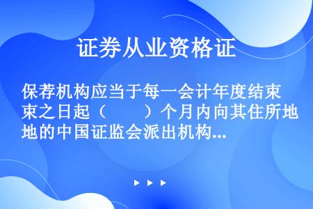 保荐机构应当于每一会计年度结束之日起（　　）个月内向其住所地的中国证监会派出机构报送年度执业报告。