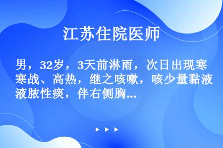 男，32岁，3天前淋雨，次日出现寒战、高热，继之咳嗽，咳少量黏液脓性痰，伴右侧胸痛。查体体温39℃，...