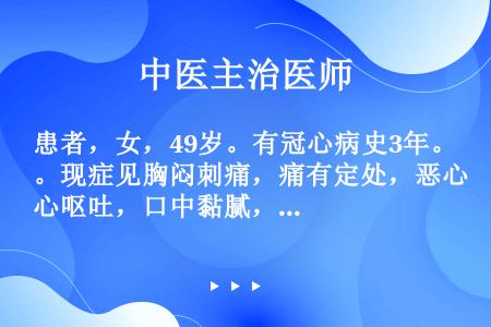 患者，女，49岁。有冠心病史3年。现症见胸闷刺痛，痛有定处，恶心呕吐，口中黏腻，头晕目眩，心悸气短，...