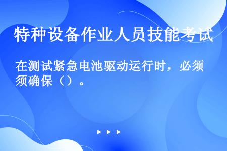 在测试紧急电池驱动运行时，必须确保（）。