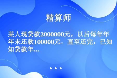 某人现贷款2000000元，以后每年年未还款100000元，直至还完，已知贷款年利率为2.5%，该人...