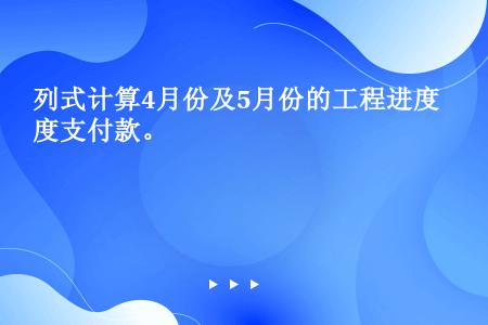 列式计算4月份及5月份的工程进度支付款。