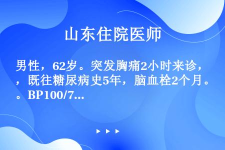 男性，62岁。突发胸痛2小时来诊，既往糖尿病史5年，脑血栓2个月。BP100/70mmHg，心电图示...