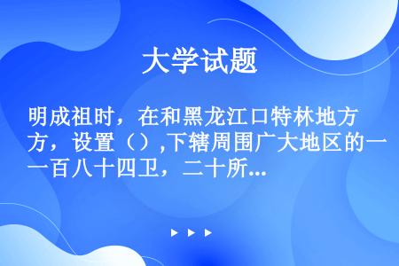 明成祖时，在和黑龙江口特林地方，设置（）,下辖周围广大地区的一百八十四卫，二十所。