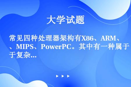 常见四种处理器架构有X86、ARM、MIPS、PowerPC。其中有一种属于复杂指令集（CISC），...