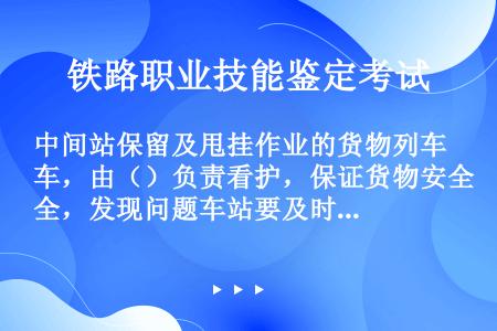 中间站保留及甩挂作业的货物列车，由（）负责看护，保证货物安全，发现问题车站要及时处理。