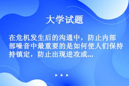 在危机发生后的沟通中，防止内部噪音中最重要的是如何使人们保持镇定，防止出现进攻或退却行为而使沟通（）