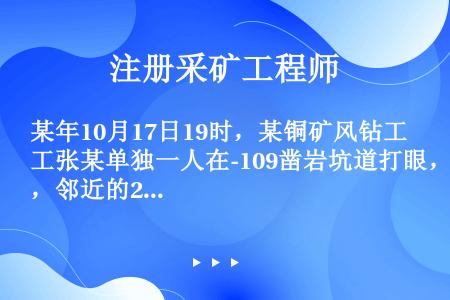 某年10月17日19时，某铜矿风钻工张某单独一人在-109凿岩坑道打眼，邻近的2号人行通风小井在-1...