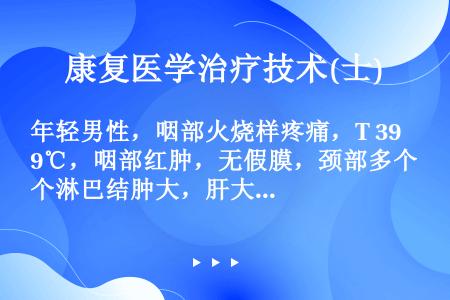 年轻男性，咽部火烧样疼痛，T 39℃，咽部红肿，无假膜，颈部多个淋巴结肿大，肝大，肋下2cm，脾可触...