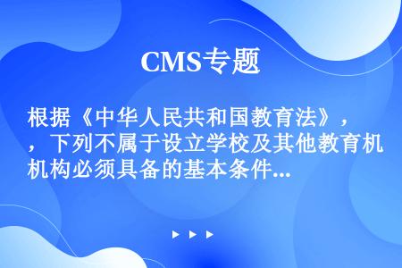 根据《中华人民共和国教育法》，下列不属于设立学校及其他教育机构必须具备的基本条件的是（）。