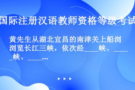 黄先生从湖北宜昌的南津关上船浏览长江三峡，依次经____峡、____峡、____峡，它们分别以“__...