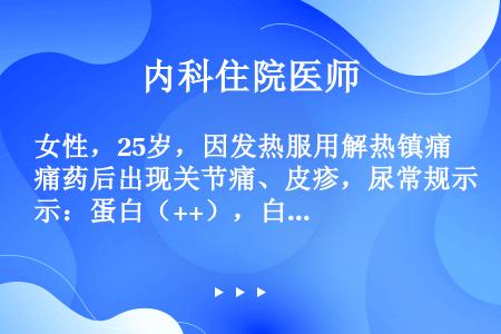 女性，25岁，因发热服用解热镇痛药后出现关节痛、皮疹，尿常规示：蛋白（++），白细胞3～6／HP，红...