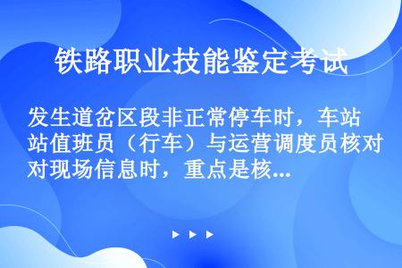 发生道岔区段非正常停车时，车站值班员（行车）与运营调度员核对现场信息时，重点是核对轮轨位置关系。