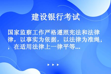 国家监察工作严格遵照宪法和法律，以事实为依据，以法律为准绳；在适用法律上一律平等，保障当事人的合法权...