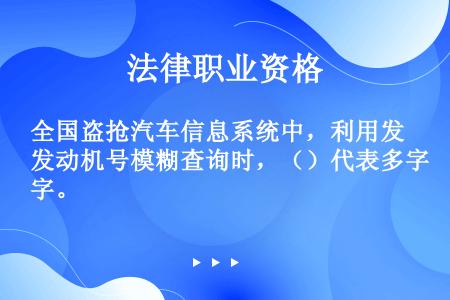 全国盗抢汽车信息系统中，利用发动机号模糊查询时，（）代表多字。