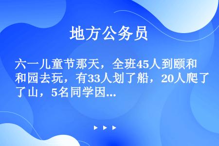 六一儿童节那天，全班45人到颐和园去玩，有33人划了船，20人爬了山，5名同学因身体不好，他们既没划...