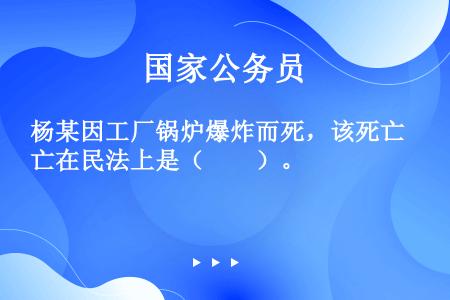 杨某因工厂锅炉爆炸而死，该死亡在民法上是（　　）。