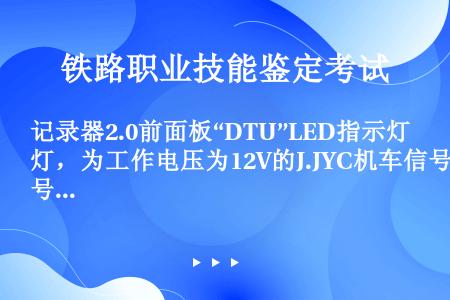 记录器2.0前面板“DTU”LED指示灯，为工作电压为12V的J.JYC机车信号远程监测装置车载终端...