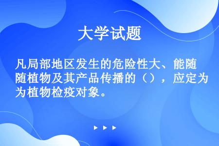 凡局部地区发生的危险性大、能随植物及其产品传播的（），应定为植物检疫对象。