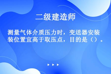 测量气体介质压力时，变送器安装位置宜高于取压点，目的是（）。