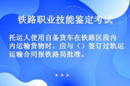 托运人使用自备货车在铁路区段内运输货物时，应与（）签订过轨运输合同报铁路局批准。