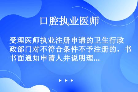 受理医师执业注册申请的卫生行政部门对不符合条件不予注册的，书面通知申请人并说明理由的期限是应当自收到...