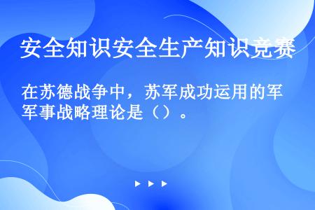 在苏德战争中，苏军成功运用的军事战略理论是（）。