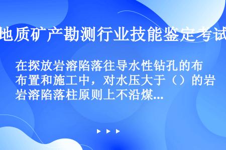 在探放岩溶陷落往导水性钻孔的布置和施工中，对水压大于（）的岩溶陷落柱原则上不沿煤层布孔，而应布设在煤...