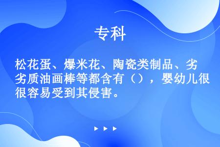 松花蛋、爆米花、陶瓷类制品、劣质油画棒等都含有（），婴幼儿很容易受到其侵害。