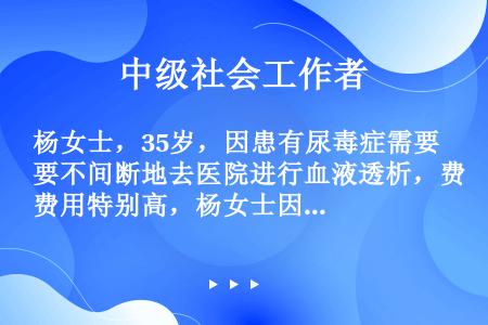 杨女士，35岁，因患有尿毒症需要不间断地去医院进行血液透析，费用特别高，杨女士因为生病，又无法从事正...