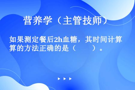 如果测定餐后2h血糖，其时间计算的方法正确的是（　　）。