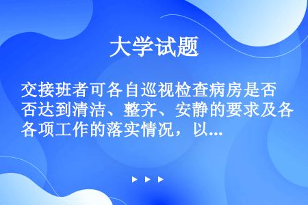 交接班者可各自巡视检查病房是否达到清洁、整齐、安静的要求及各项工作的落实情况，以免影响交接班者的工作...