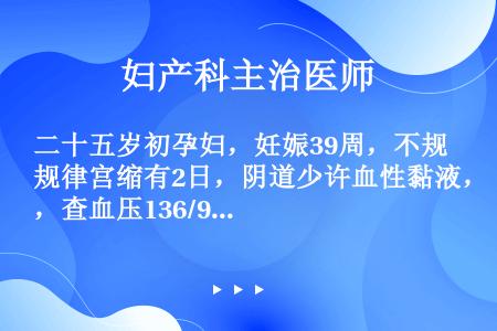 二十五岁初孕妇，妊娠39周，不规律宫缩有2日，阴道少许血性黏液，查血压136/96mmHg，子宫长度...