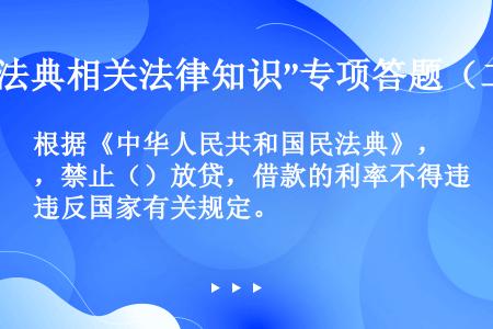 根据《中华人民共和国民法典》，禁止（）放贷，借款的利率不得违反国家有关规定。