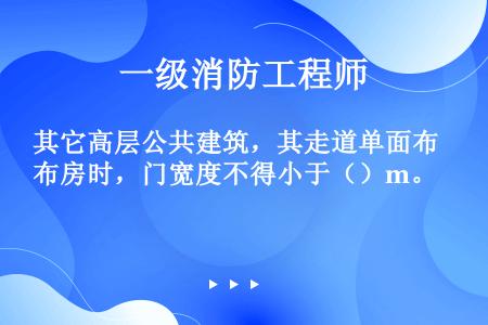 其它高层公共建筑，其走道单面布房时，门宽度不得小于（）m。