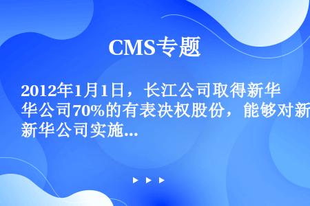 2012年1月1日，长江公司取得新华公司70%的有表决权股份，能够对新华公司实施控制。2012年6月...