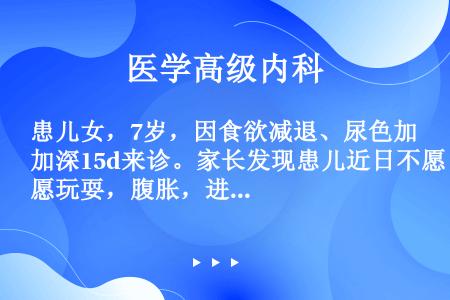 患儿女，7岁，因食欲减退、尿色加深15d来诊。家长发现患儿近日不愿玩耍，腹胀，进食明显减少，尿色如浓...