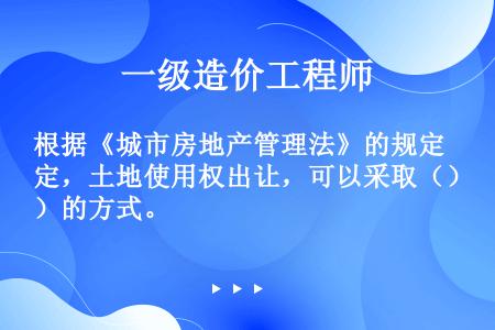 根据《城市房地产管理法》的规定，土地使用权出让，可以采取（）的方式。