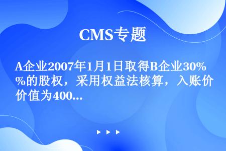 A企业2007年1月1日取得B企业30%的股权，采用权益法核算，入账价值为4000万元。2007年1...