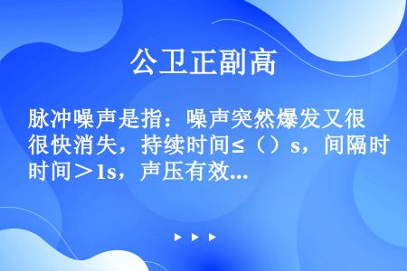 脉冲噪声是指：噪声突然爆发又很快消失，持续时间≤（）s，间隔时间＞1s，声压有效值变化≥40dB（A...