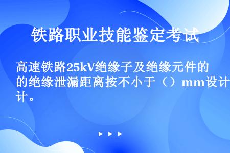 高速铁路25kV绝缘子及绝缘元件的绝缘泄漏距离按不小于（）mm设计。