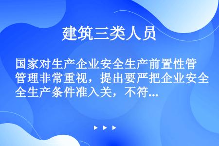 国家对生产企业安全生产前置性管理非常重视，提出要严把企业安全生产条件准入关，不符合安全生产条件的不允...