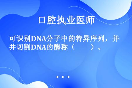 可识别DNA分子中的特异序列，并切割DNA的酶称（　　）。