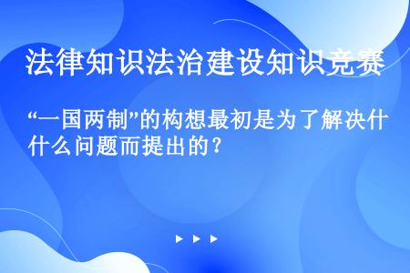 “一国两制”的构想最初是为了解决什么问题而提出的？