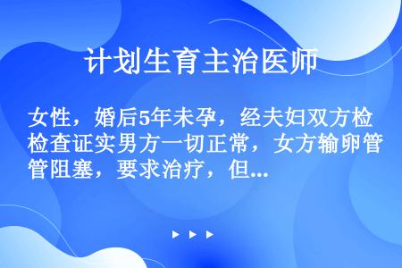 女性，婚后5年未孕，经夫妇双方检查证实男方一切正常，女方输卵管阻塞，要求治疗，但医院缺乏试验培养条件...