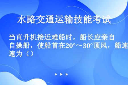 当直升机接近难船时，船长应亲自操船，使船首在20°～30°顶风，船速为（）