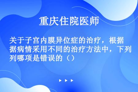 关于子宫内膜异位症的治疗，根据病情采用不同的治疗方法中，下列哪项是错误的（）