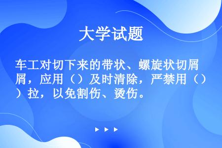 车工对切下来的带状、螺旋状切屑，应用（）及时清除，严禁用（）拉，以免割伤、烫伤。